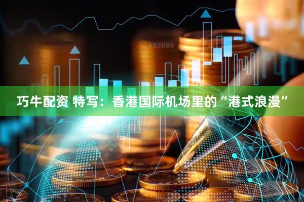 巧牛配资 特写：香港国际机场里的“港式浪漫”
