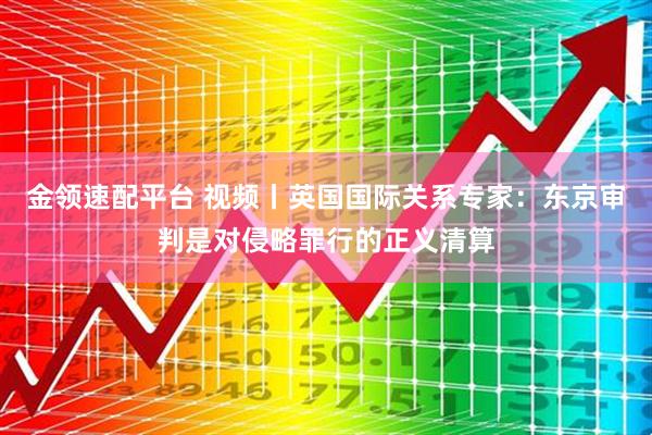 金领速配平台 视频丨英国国际关系专家：东京审判是对侵略罪行的正义清算