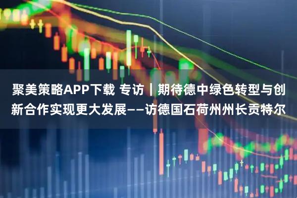 聚美策略APP下载 专访｜期待德中绿色转型与创新合作实现更大发展——访德国石荷州州长贡特尔