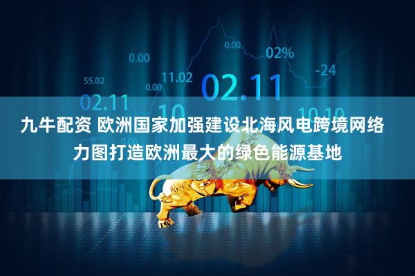 九牛配资 欧洲国家加强建设北海风电跨境网络  力图打造欧洲最大的绿色能源基地