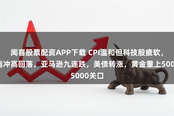 闻喜股票配资APP下载 CPI温和但科技股疲软，美股指冲高回落，亚马逊九连跌，美债转涨，黄金重上5000关口