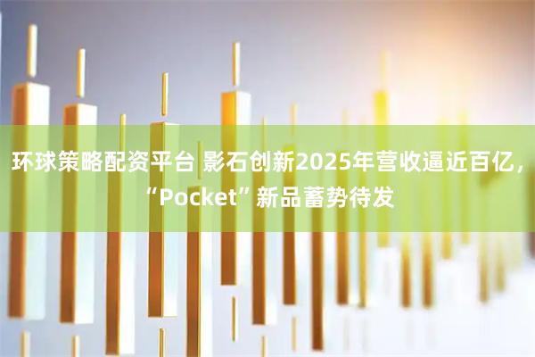 环球策略配资平台 影石创新2025年营收逼近百亿，“Pocket”新品蓄势待发