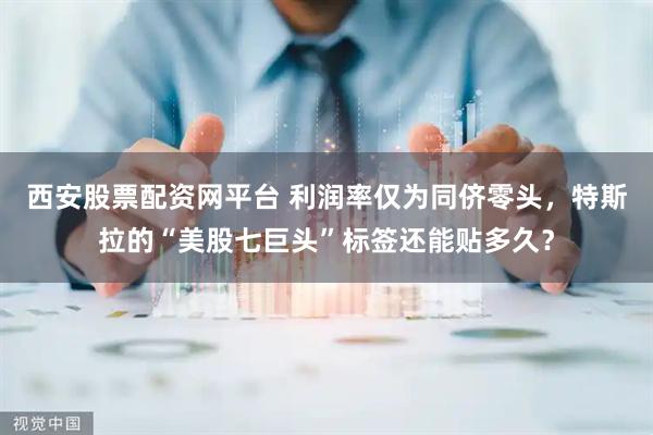 西安股票配资网平台 利润率仅为同侪零头，特斯拉的“美股七巨头”标签还能贴多久？