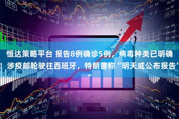 恒达策略平台 报告8例确诊5例，病毒种类已明确！涉疫邮轮驶往西班牙，特朗普称“明天或公布报告”