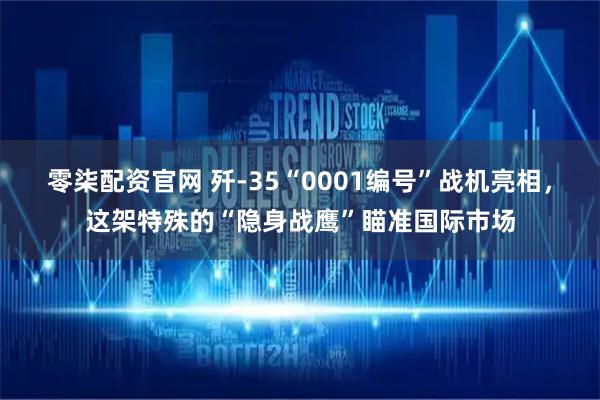 零柒配资官网 歼-35“0001编号”战机亮相，这架特殊的“隐身战鹰”瞄准国际市场