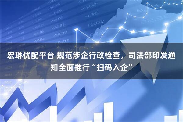 宏琳优配平台 规范涉企行政检查，司法部印发通知全面推行“扫码入企”