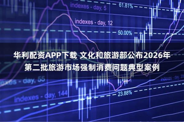 华利配资APP下载 文化和旅游部公布2026年第二批旅游市场强制消费问题典型案例
