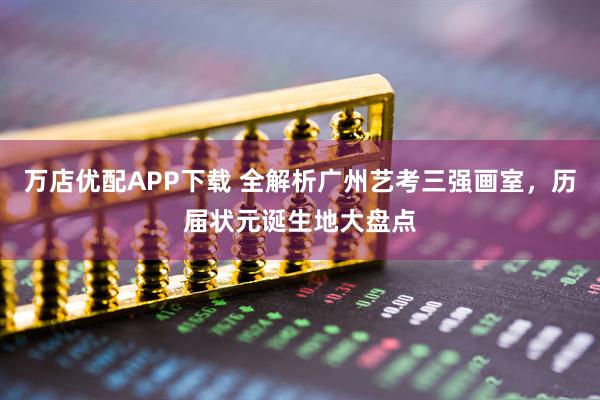 万店优配APP下载 全解析广州艺考三强画室，历届状元诞生地大盘点