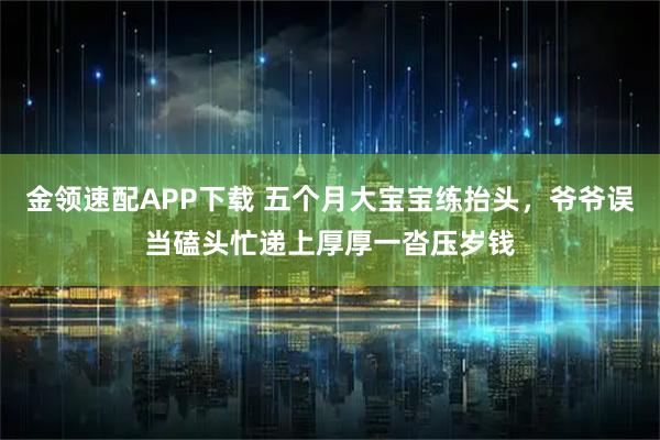 金领速配APP下载 五个月大宝宝练抬头，爷爷误当磕头忙递上厚厚一沓压岁钱
