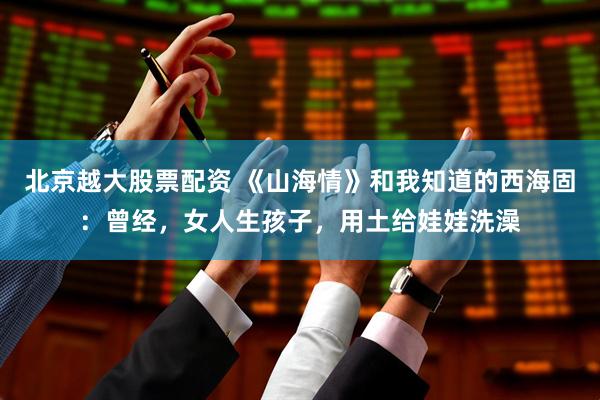 北京越大股票配资 《山海情》和我知道的西海固：曾经，女人生孩子，用土给娃娃洗澡
